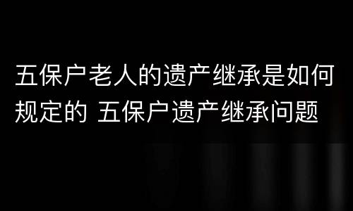 五保户老人的遗产继承是如何规定的 五保户遗产继承问题