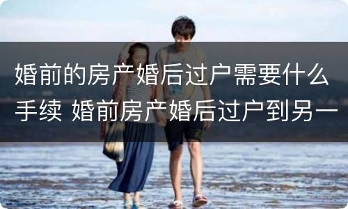 婚前的房产婚后过户需要什么手续 婚前房产婚后过户到另一方