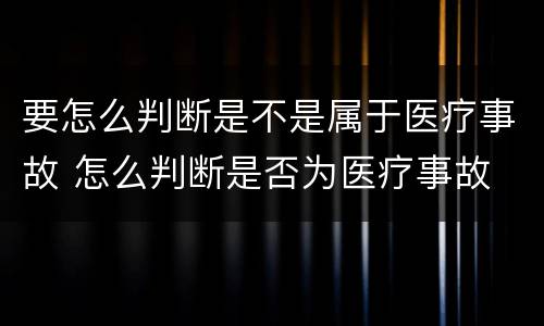 要怎么判断是不是属于医疗事故 怎么判断是否为医疗事故