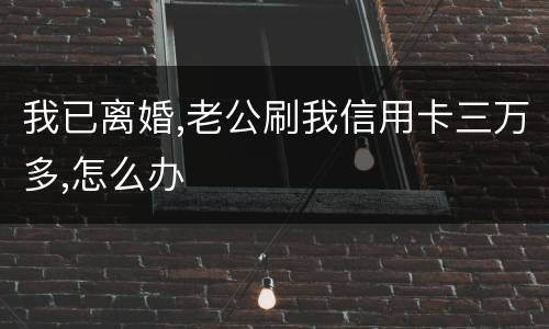 我已离婚,老公刷我信用卡三万多,怎么办