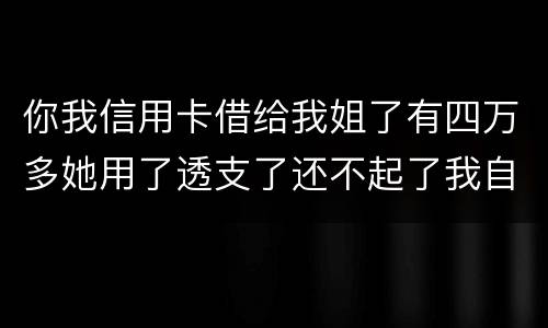你我信用卡借给我姐了有四万多她用了透支了还不起了我自己顶着的怎么办