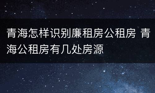 青海怎样识别廉租房公租房 青海公租房有几处房源