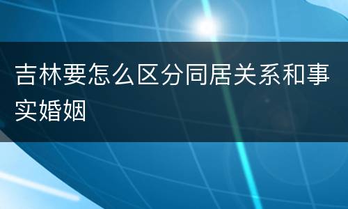 吉林要怎么区分同居关系和事实婚姻
