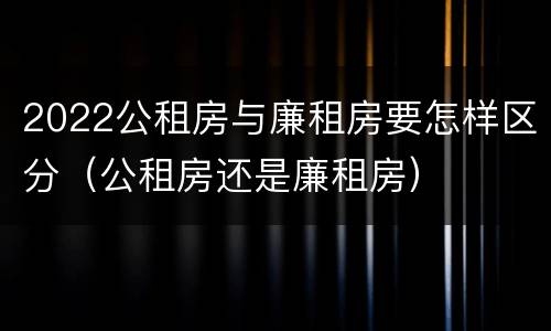 2022公租房与廉租房要怎样区分（公租房还是廉租房）