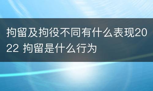 拘留及拘役不同有什么表现2022 拘留是什么行为
