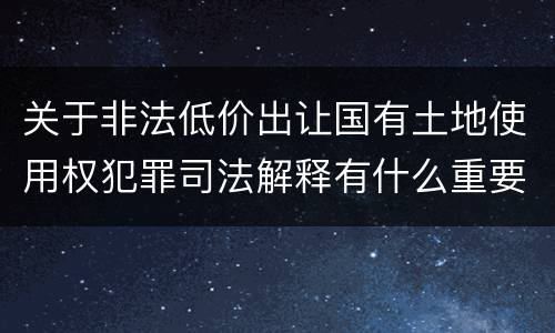 关于非法低价出让国有土地使用权犯罪司法解释有什么重要内容