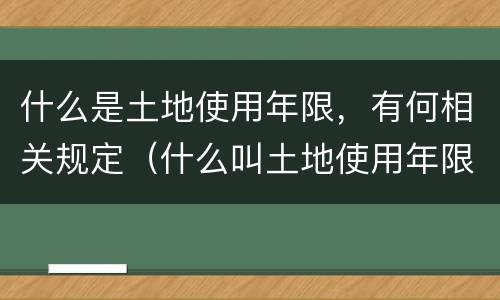 什么是土地使用年限，有何相关规定（什么叫土地使用年限）