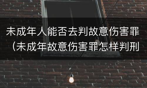 未成年人能否去判故意伤害罪（未成年故意伤害罪怎样判刑）