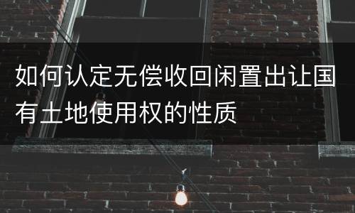 如何认定无偿收回闲置出让国有土地使用权的性质