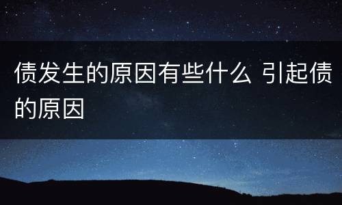 债发生的原因有些什么 引起债的原因