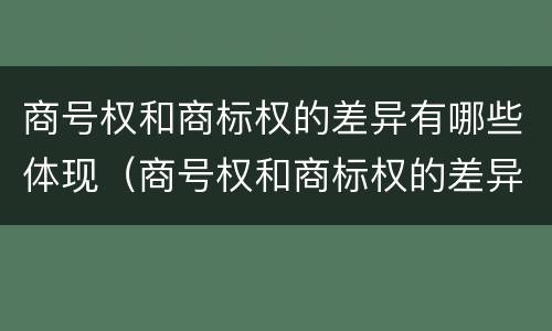 商号权和商标权的差异有哪些体现（商号权和商标权的差异有哪些体现）