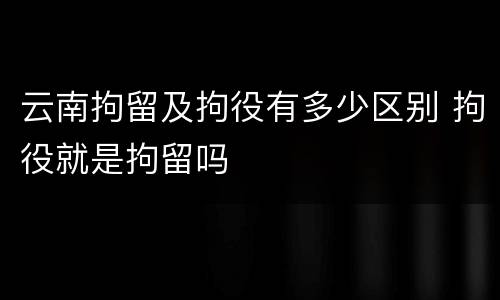 云南拘留及拘役有多少区别 拘役就是拘留吗