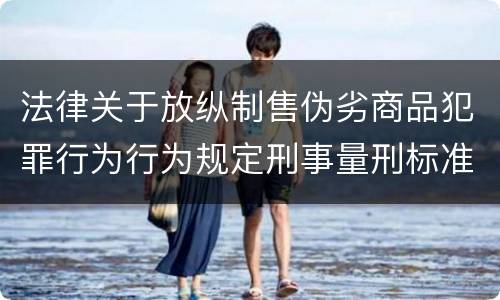 法律关于放纵制售伪劣商品犯罪行为行为规定刑事量刑标准是怎样