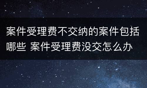 案件受理费不交纳的案件包括哪些 案件受理费没交怎么办
