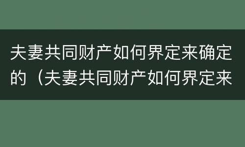 夫妻共同财产如何界定来确定的（夫妻共同财产如何界定来确定的财产）