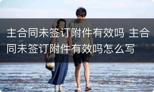 主合同未签订附件有效吗 主合同未签订附件有效吗怎么写