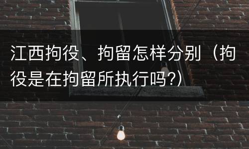 江西拘役、拘留怎样分别（拘役是在拘留所执行吗?）