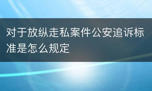 对于放纵走私案件公安追诉标准是怎么规定