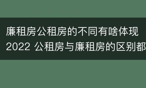 廉租房公租房的不同有啥体现2022 公租房与廉租房的区别都在此,别再搞错了!