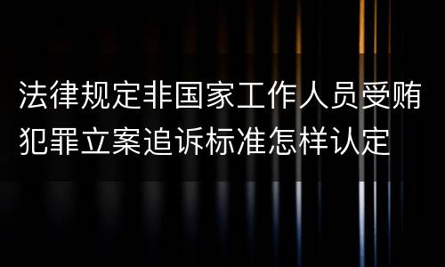 法律规定非国家工作人员受贿犯罪立案追诉标准怎样认定
