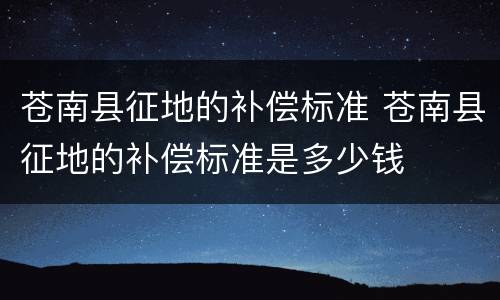 苍南县征地的补偿标准 苍南县征地的补偿标准是多少钱
