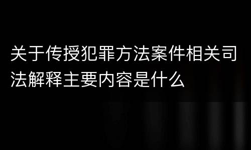 关于传授犯罪方法案件相关司法解释主要内容是什么