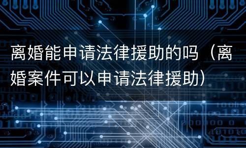 离婚能申请法律援助的吗（离婚案件可以申请法律援助）