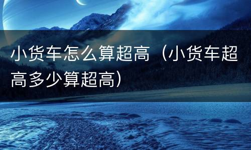 小货车怎么算超高（小货车超高多少算超高）