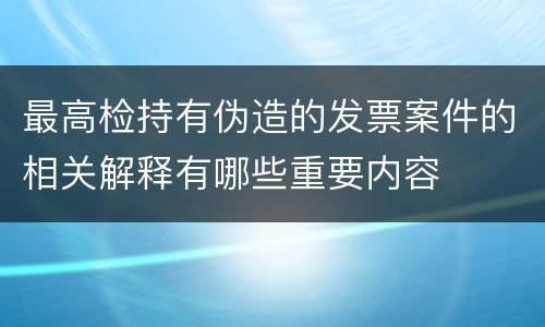 最高检持有伪造的发票案件的相关解释有哪些重要内容