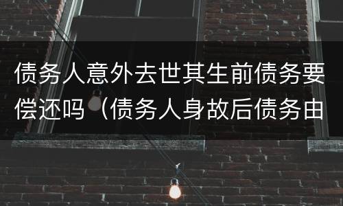 债务人意外去世其生前债务要偿还吗（债务人身故后债务由谁偿还）