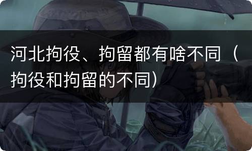 河北拘役、拘留都有啥不同（拘役和拘留的不同）