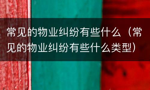 常见的物业纠纷有些什么（常见的物业纠纷有些什么类型）