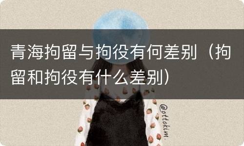 青海拘留与拘役有何差别（拘留和拘役有什么差别）