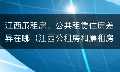 江西廉租房、公共租赁住房差异在哪（江西公租房和廉租房能买吗）