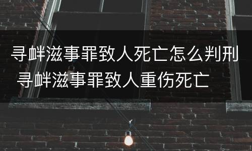 寻衅滋事罪致人死亡怎么判刑 寻衅滋事罪致人重伤死亡