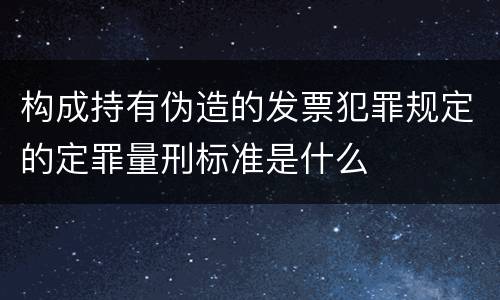 构成持有伪造的发票犯罪规定的定罪量刑标准是什么