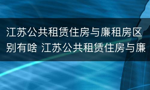 江苏公共租赁住房与廉租房区别有啥 江苏公共租赁住房与廉租房区别有啥不同