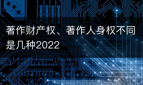 著作财产权、著作人身权不同是几种2022