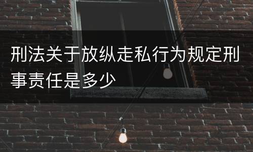刑法关于放纵走私行为规定刑事责任是多少