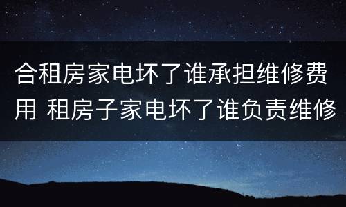 合租房家电坏了谁承担维修费用 租房子家电坏了谁负责维修费