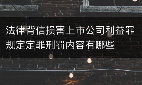 法律背信损害上市公司利益罪规定定罪刑罚内容有哪些