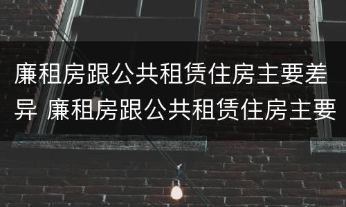 廉租房跟公共租赁住房主要差异 廉租房跟公共租赁住房主要差异是什么