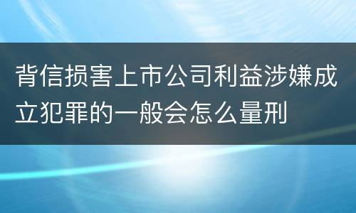 背信损害上市公司利益涉嫌成立犯罪的一般会怎么量刑