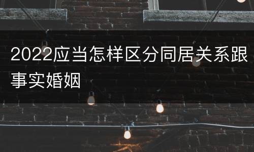 2022应当怎样区分同居关系跟事实婚姻