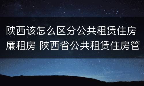 陕西该怎么区分公共租赁住房廉租房 陕西省公共租赁住房管理办法