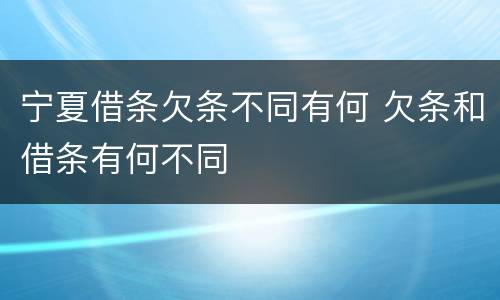 宁夏借条欠条不同有何 欠条和借条有何不同