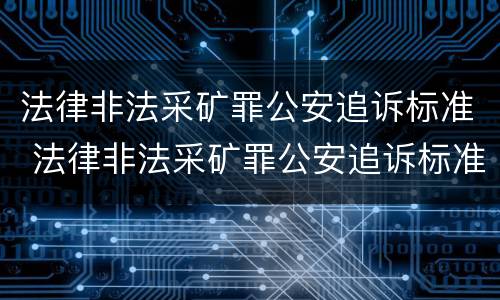 法律非法采矿罪公安追诉标准 法律非法采矿罪公安追诉标准是什么