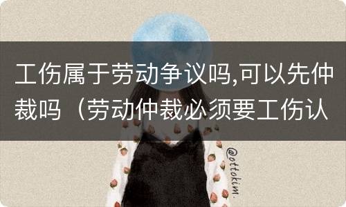 工伤属于劳动争议吗,可以先仲裁吗（劳动仲裁必须要工伤认定吗）