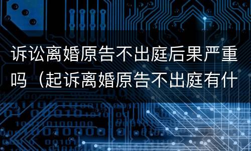 诉讼离婚原告不出庭后果严重吗（起诉离婚原告不出庭有什么后果）