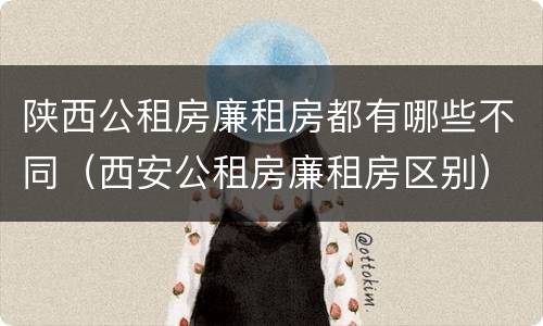 陕西公租房廉租房都有哪些不同（西安公租房廉租房区别）